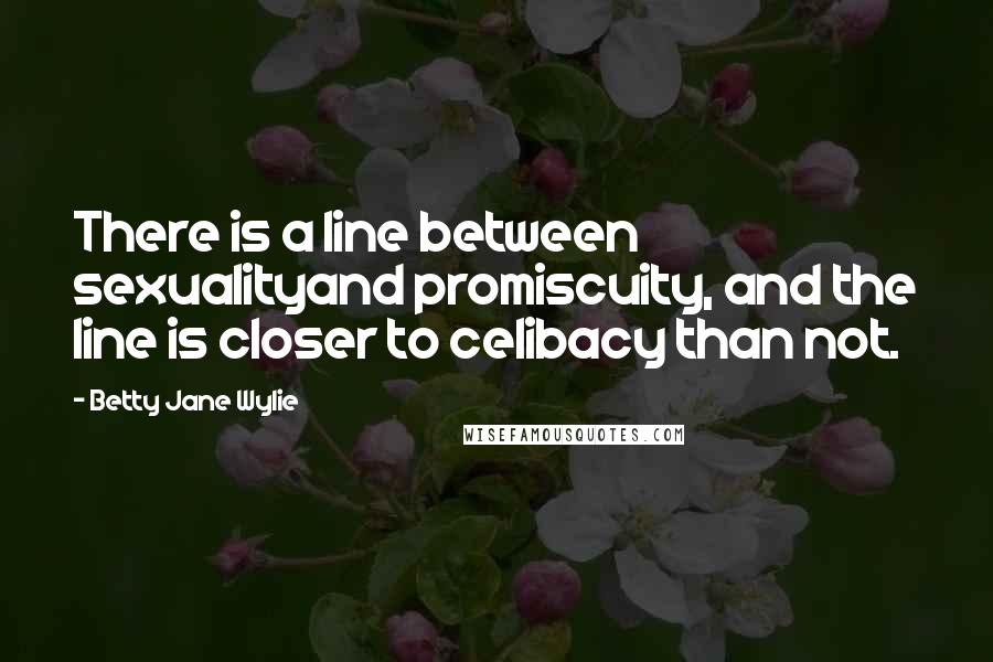 Betty Jane Wylie Quotes: There is a line between sexualityand promiscuity, and the line is closer to celibacy than not.