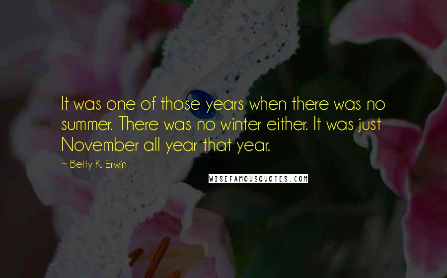 Betty K. Erwin Quotes: It was one of those years when there was no summer. There was no winter either. It was just November all year that year.
