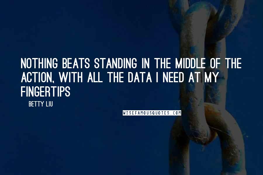 Betty Liu Quotes: Nothing beats standing in the middle of the action, with all the data I need at my fingertips