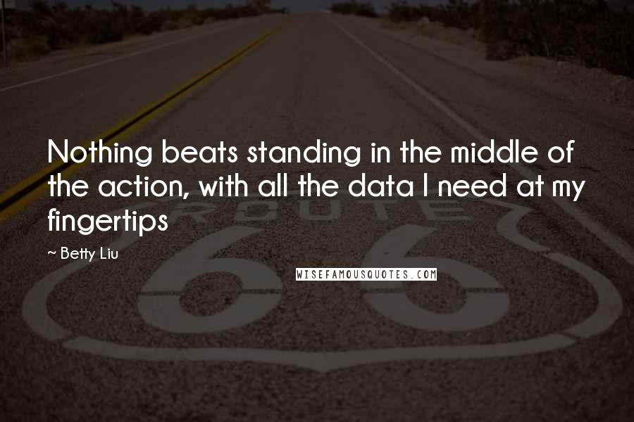 Betty Liu Quotes: Nothing beats standing in the middle of the action, with all the data I need at my fingertips