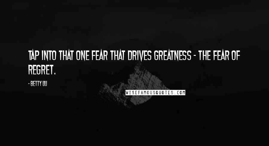 Betty Liu Quotes: Tap into that one fear that drives greatness - the fear of regret.