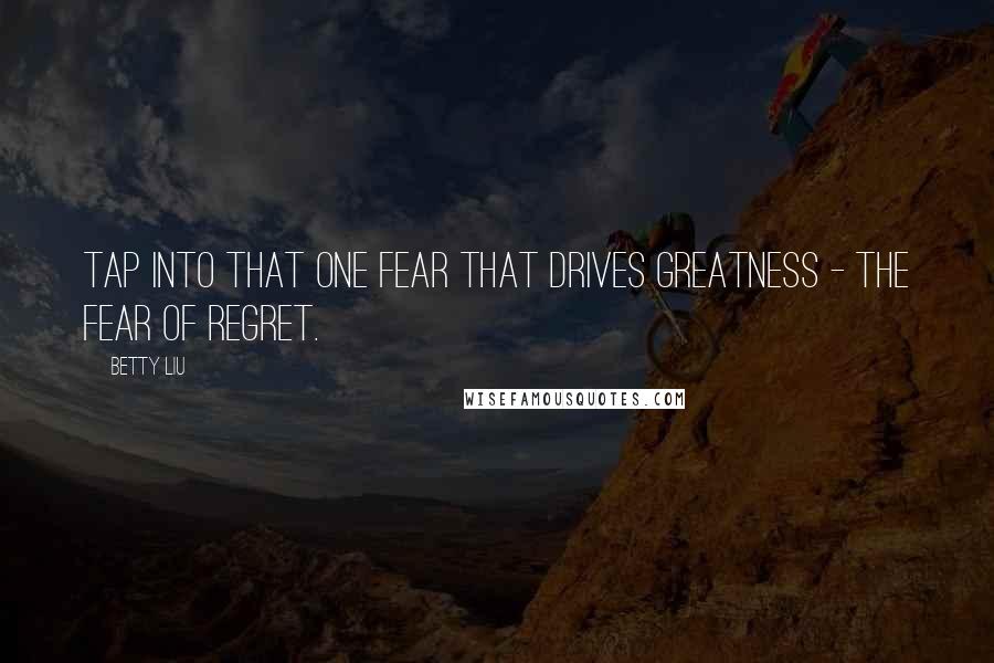 Betty Liu Quotes: Tap into that one fear that drives greatness - the fear of regret.