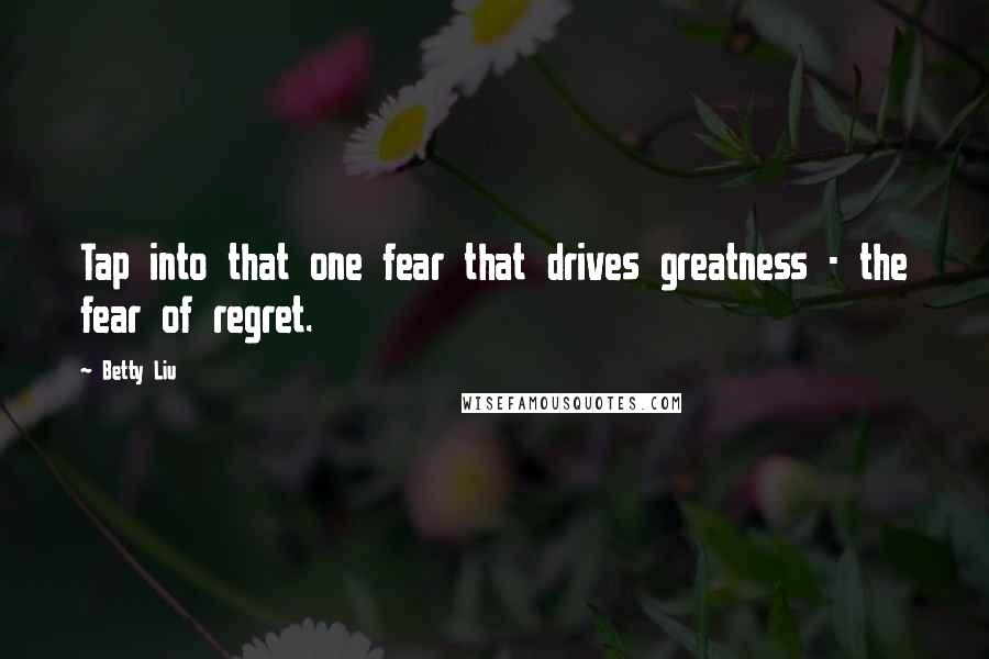 Betty Liu Quotes: Tap into that one fear that drives greatness - the fear of regret.