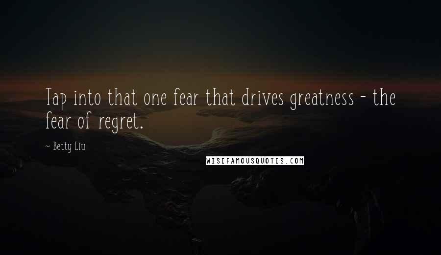 Betty Liu Quotes: Tap into that one fear that drives greatness - the fear of regret.