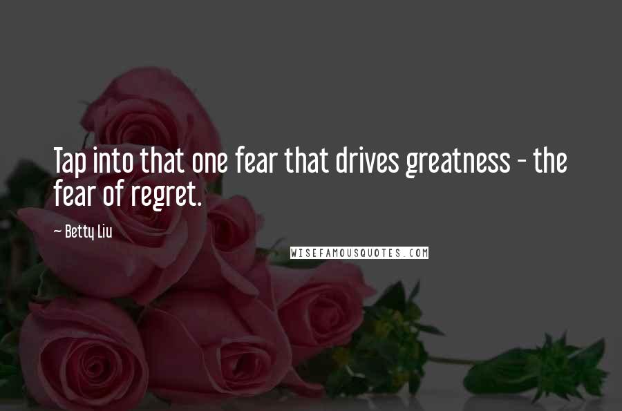 Betty Liu Quotes: Tap into that one fear that drives greatness - the fear of regret.