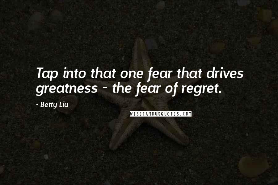 Betty Liu Quotes: Tap into that one fear that drives greatness - the fear of regret.