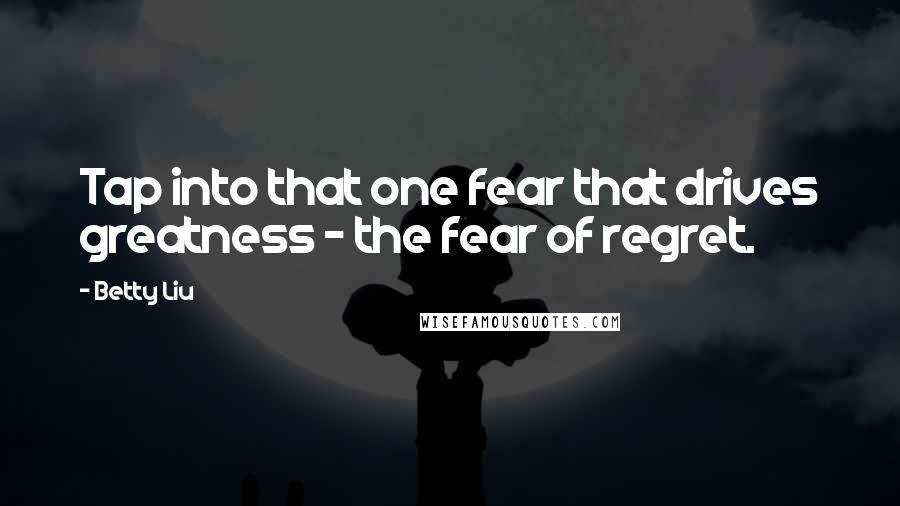 Betty Liu Quotes: Tap into that one fear that drives greatness - the fear of regret.