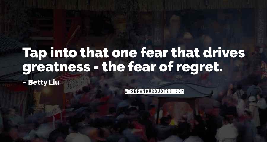 Betty Liu Quotes: Tap into that one fear that drives greatness - the fear of regret.