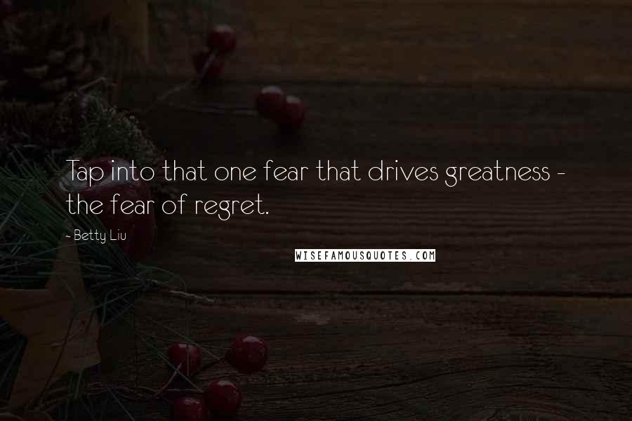 Betty Liu Quotes: Tap into that one fear that drives greatness - the fear of regret.