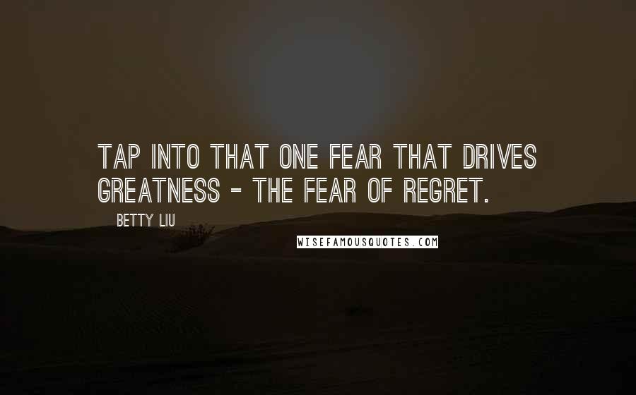 Betty Liu Quotes: Tap into that one fear that drives greatness - the fear of regret.