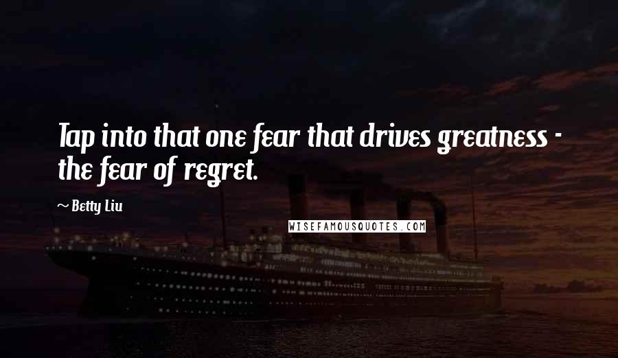 Betty Liu Quotes: Tap into that one fear that drives greatness - the fear of regret.