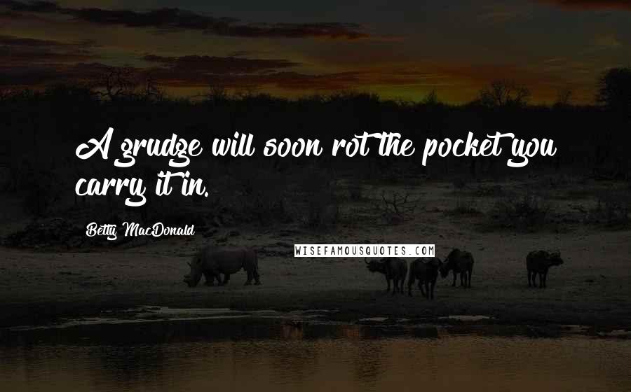 Betty MacDonald Quotes: A grudge will soon rot the pocket you carry it in.