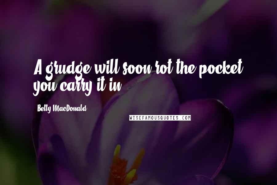 Betty MacDonald Quotes: A grudge will soon rot the pocket you carry it in.