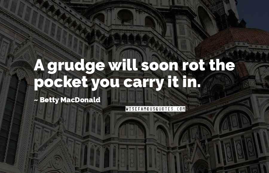 Betty MacDonald Quotes: A grudge will soon rot the pocket you carry it in.