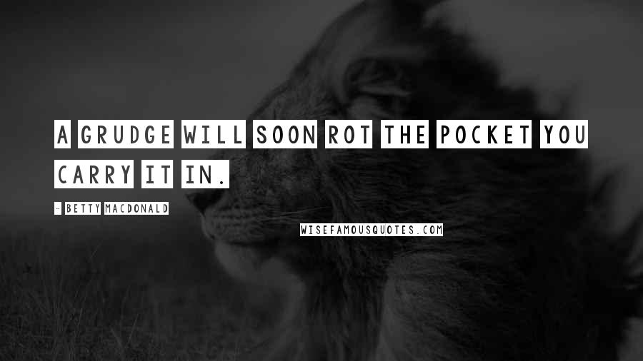 Betty MacDonald Quotes: A grudge will soon rot the pocket you carry it in.