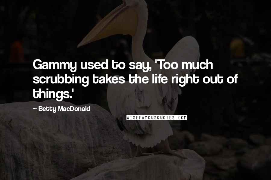 Betty MacDonald Quotes: Gammy used to say, 'Too much scrubbing takes the life right out of things.'