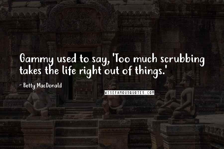 Betty MacDonald Quotes: Gammy used to say, 'Too much scrubbing takes the life right out of things.'