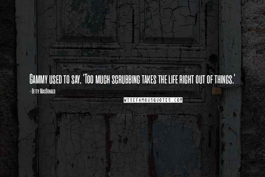 Betty MacDonald Quotes: Gammy used to say, 'Too much scrubbing takes the life right out of things.'