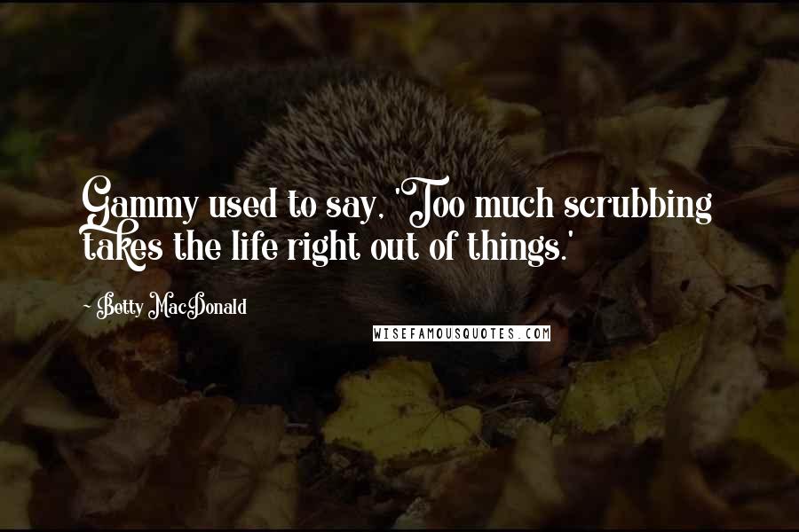 Betty MacDonald Quotes: Gammy used to say, 'Too much scrubbing takes the life right out of things.'