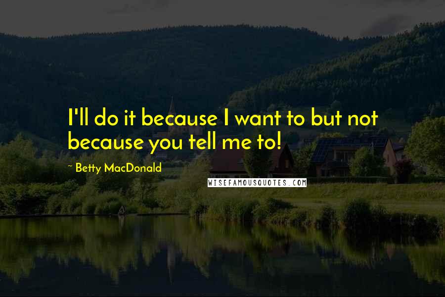 Betty MacDonald Quotes: I'll do it because I want to but not because you tell me to!