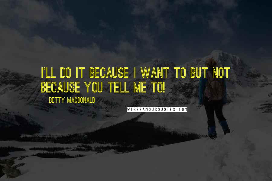 Betty MacDonald Quotes: I'll do it because I want to but not because you tell me to!