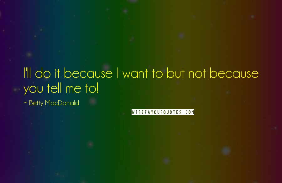 Betty MacDonald Quotes: I'll do it because I want to but not because you tell me to!