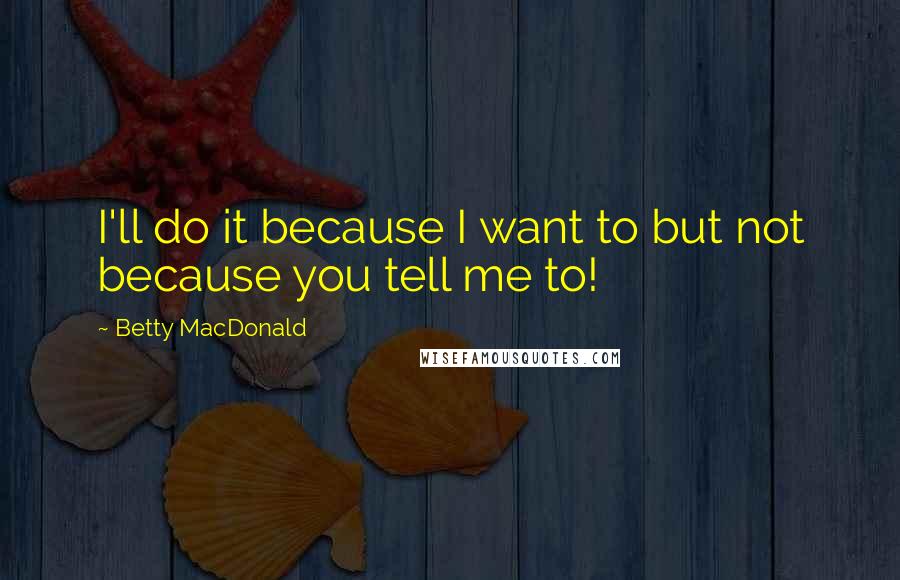 Betty MacDonald Quotes: I'll do it because I want to but not because you tell me to!