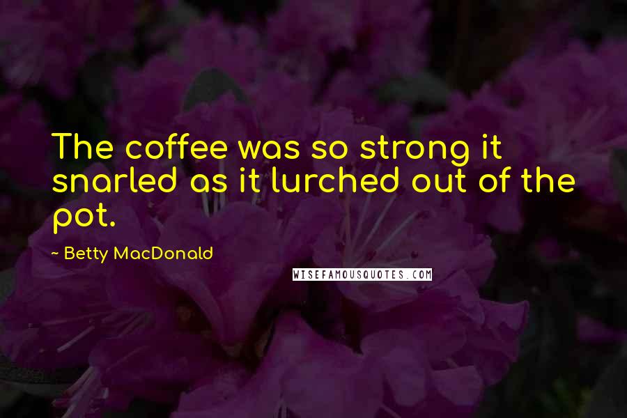 Betty MacDonald Quotes: The coffee was so strong it snarled as it lurched out of the pot.