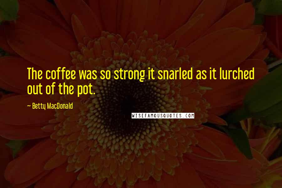 Betty MacDonald Quotes: The coffee was so strong it snarled as it lurched out of the pot.
