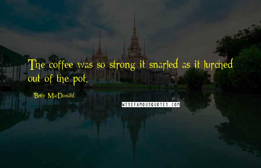 Betty MacDonald Quotes: The coffee was so strong it snarled as it lurched out of the pot.