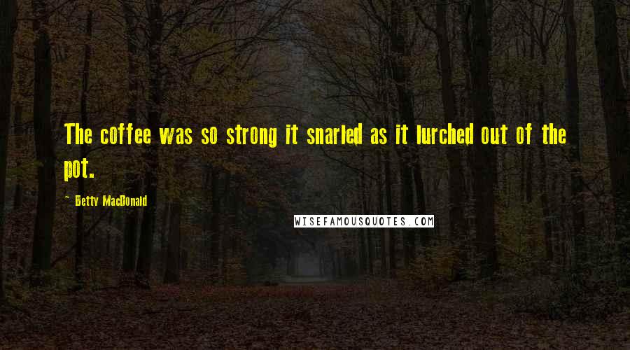 Betty MacDonald Quotes: The coffee was so strong it snarled as it lurched out of the pot.