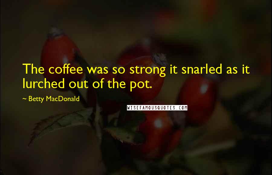 Betty MacDonald Quotes: The coffee was so strong it snarled as it lurched out of the pot.