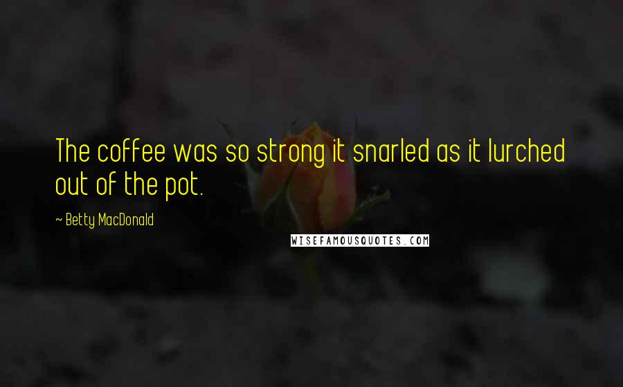 Betty MacDonald Quotes: The coffee was so strong it snarled as it lurched out of the pot.