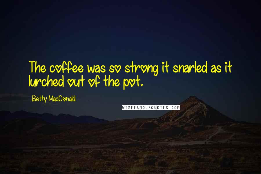 Betty MacDonald Quotes: The coffee was so strong it snarled as it lurched out of the pot.