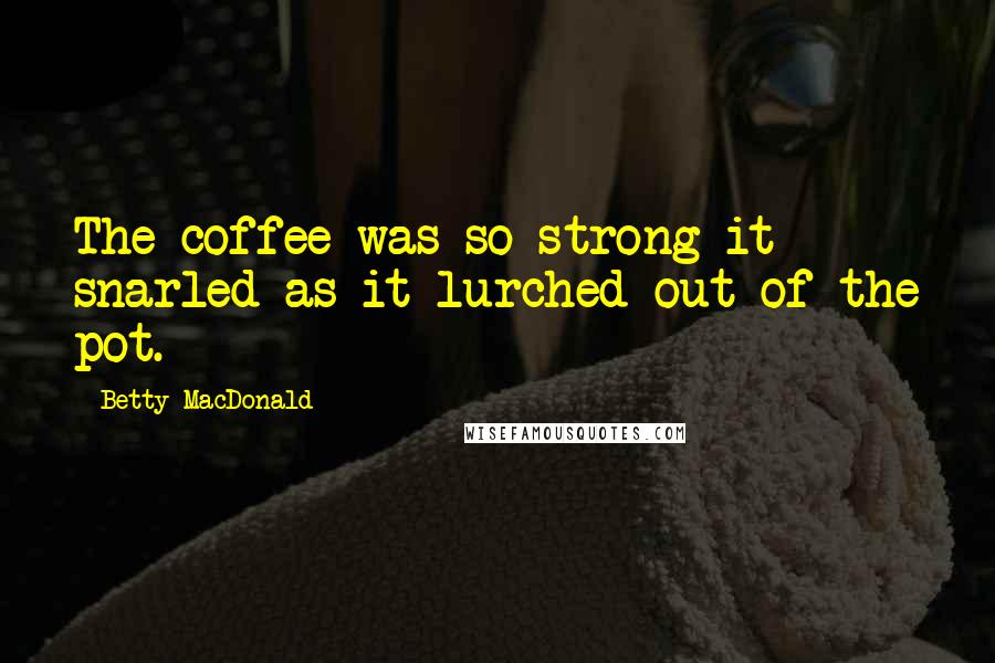 Betty MacDonald Quotes: The coffee was so strong it snarled as it lurched out of the pot.