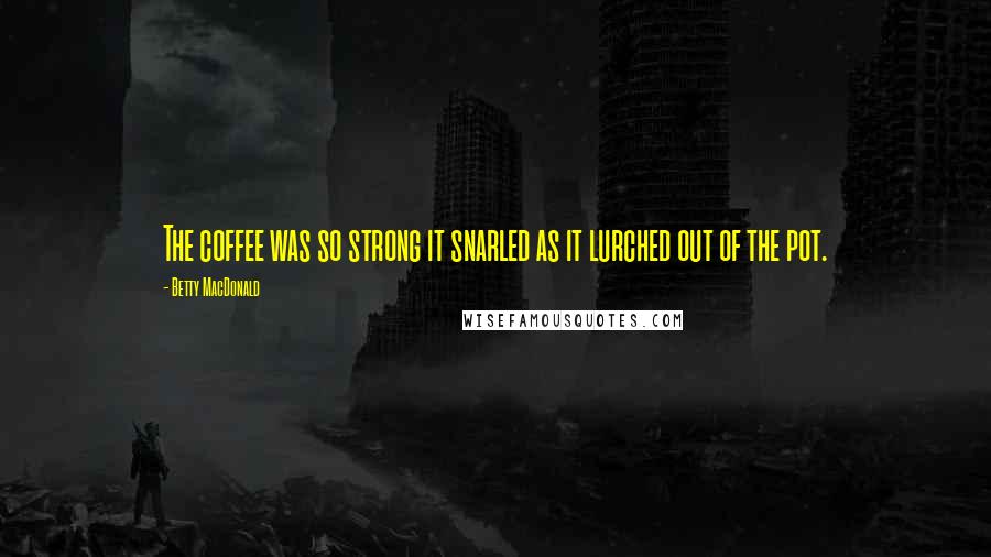 Betty MacDonald Quotes: The coffee was so strong it snarled as it lurched out of the pot.