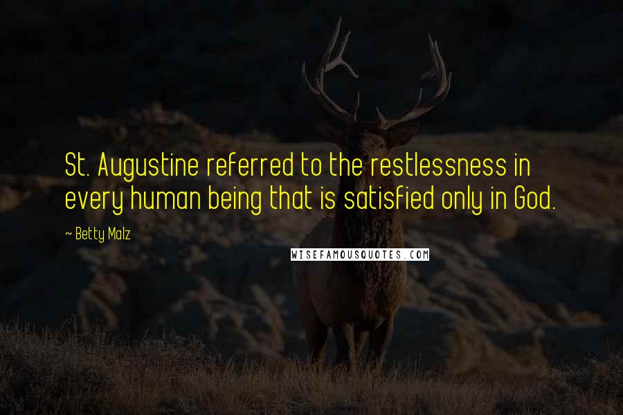 Betty Malz Quotes: St. Augustine referred to the restlessness in every human being that is satisfied only in God.