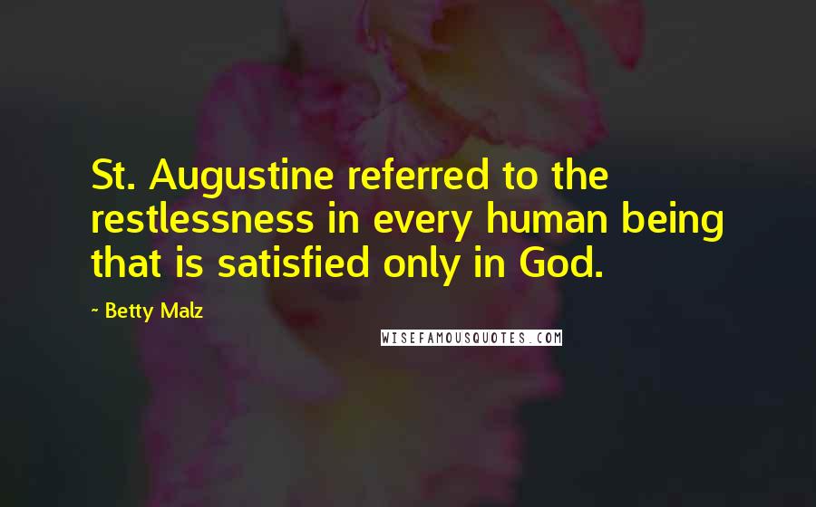 Betty Malz Quotes: St. Augustine referred to the restlessness in every human being that is satisfied only in God.