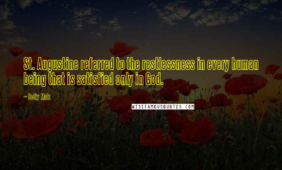 Betty Malz Quotes: St. Augustine referred to the restlessness in every human being that is satisfied only in God.