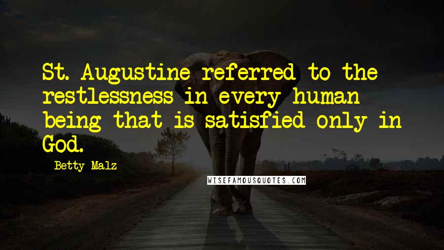 Betty Malz Quotes: St. Augustine referred to the restlessness in every human being that is satisfied only in God.