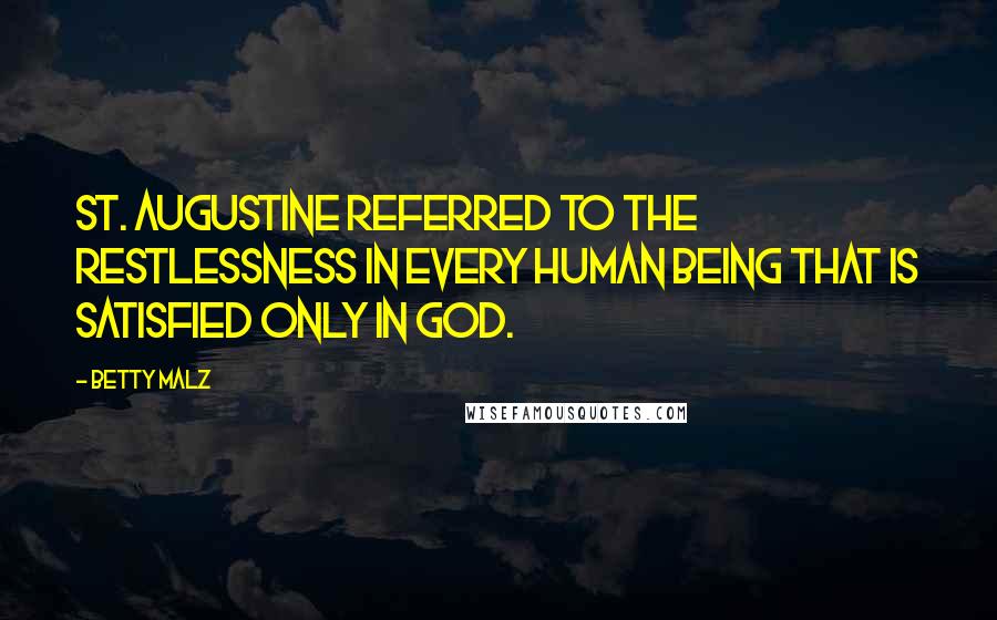 Betty Malz Quotes: St. Augustine referred to the restlessness in every human being that is satisfied only in God.