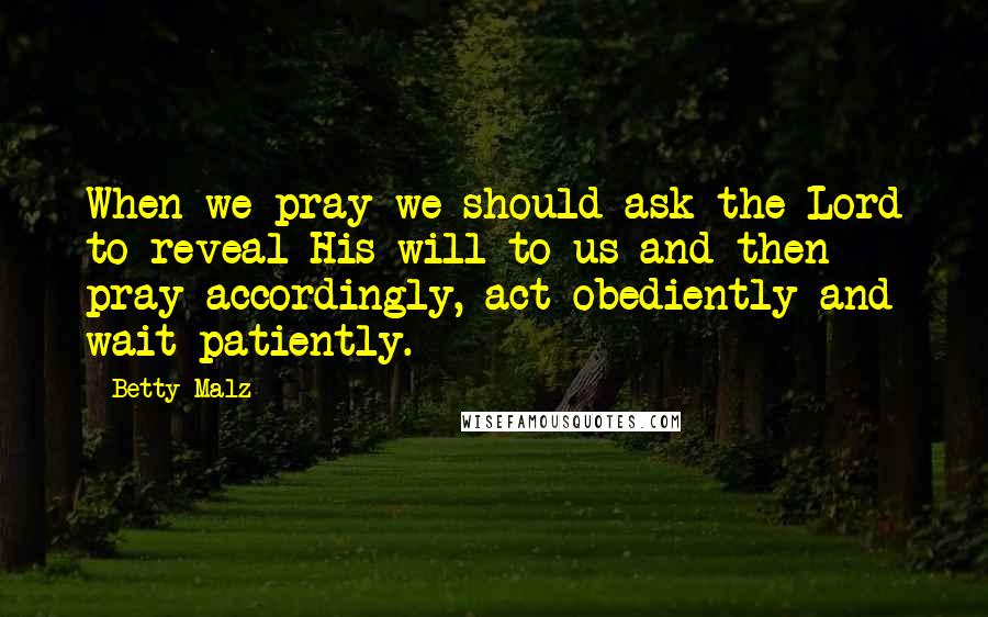 Betty Malz Quotes: When we pray we should ask the Lord to reveal His will to us and then pray accordingly, act obediently and wait patiently.