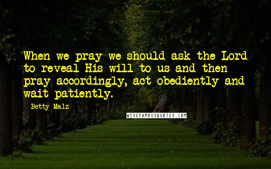 Betty Malz Quotes: When we pray we should ask the Lord to reveal His will to us and then pray accordingly, act obediently and wait patiently.