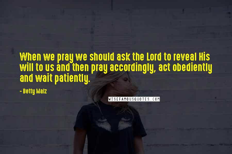 Betty Malz Quotes: When we pray we should ask the Lord to reveal His will to us and then pray accordingly, act obediently and wait patiently.