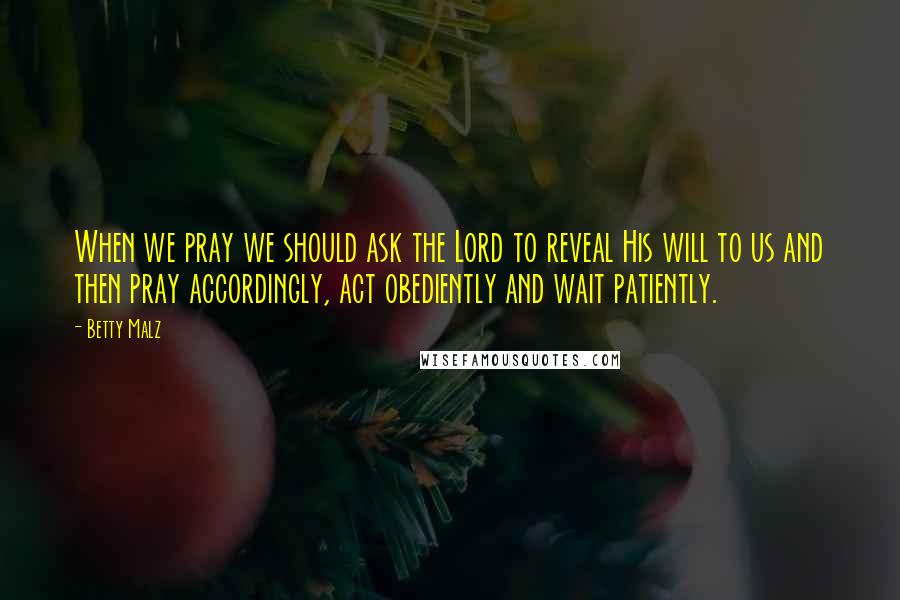 Betty Malz Quotes: When we pray we should ask the Lord to reveal His will to us and then pray accordingly, act obediently and wait patiently.