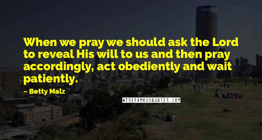 Betty Malz Quotes: When we pray we should ask the Lord to reveal His will to us and then pray accordingly, act obediently and wait patiently.