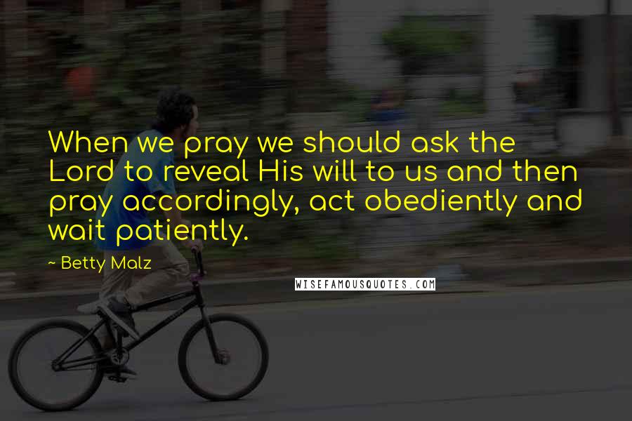 Betty Malz Quotes: When we pray we should ask the Lord to reveal His will to us and then pray accordingly, act obediently and wait patiently.