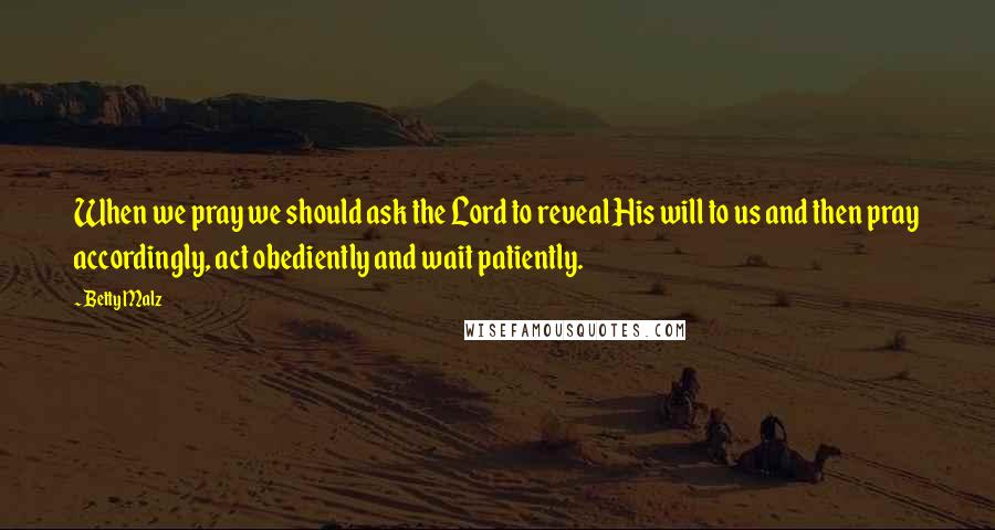 Betty Malz Quotes: When we pray we should ask the Lord to reveal His will to us and then pray accordingly, act obediently and wait patiently.