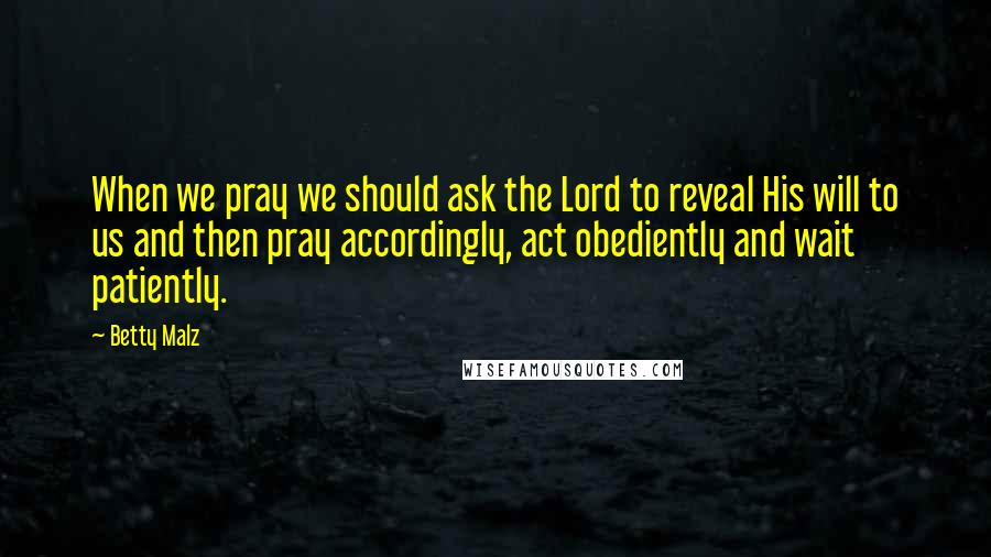 Betty Malz Quotes: When we pray we should ask the Lord to reveal His will to us and then pray accordingly, act obediently and wait patiently.