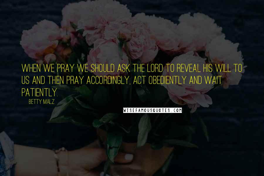 Betty Malz Quotes: When we pray we should ask the Lord to reveal His will to us and then pray accordingly, act obediently and wait patiently.